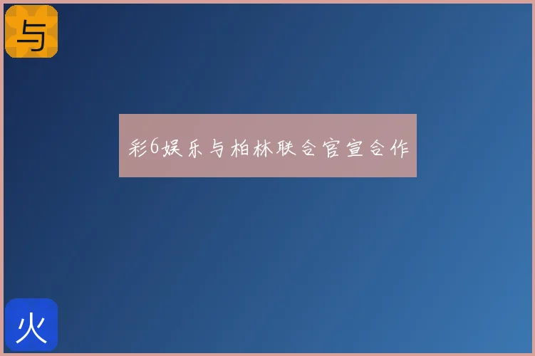 彩6娱乐与柏林联合官宣合作